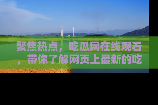 聚焦热点，吃瓜网在线观看，带你了解网页上最新的吃瓜动态与评论！