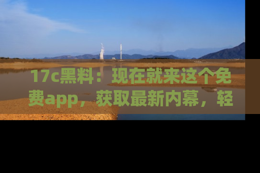17c黑料:现在就来这个免费app,获取最新内幕,轻松掌握娱乐圈动向!