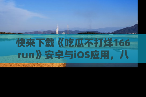 快来下载《吃瓜不打烊166run》安卓与iOS应用，八卦不断，吃瓜不停！