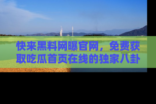 快来黑料网曝官网，免费获取吃瓜首页在线的独家八卦信息！