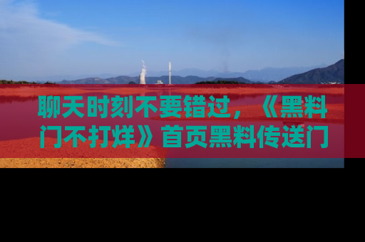 聊天时刻不要错过，《黑料门不打烊》首页黑料传送门一键带你进入奇妙世界！