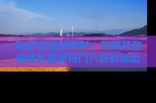 每日92吃瓜黑料：导航帮助你找到最新热门八卦的地址