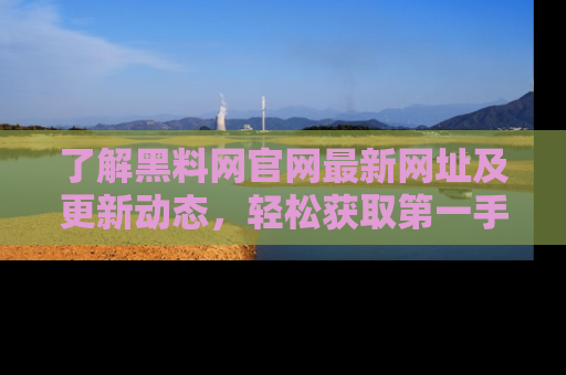 了解黑料网官网最新网址及更新动态，轻松获取第一手娱乐新闻