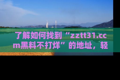 了解如何找到“zztt31.ccm黑料不打烊”的地址，轻松获取最热娱乐八卦与黑料
