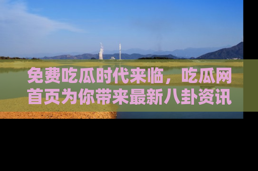 免费吃瓜时代来临，吃瓜网首页为你带来最新八卦资讯，快来围观！