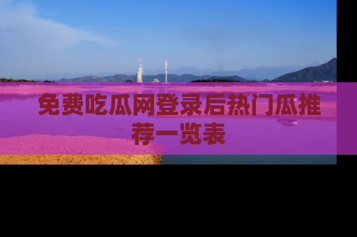 免费吃瓜网登录后热门瓜推荐一览表