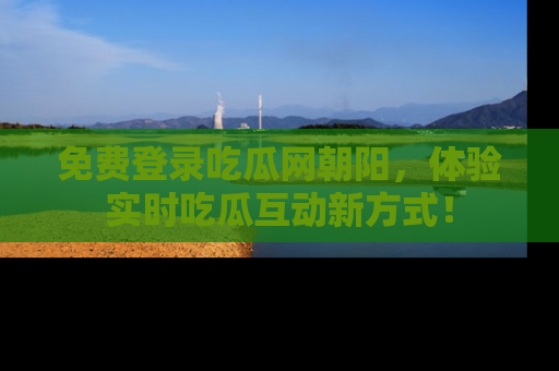 免费登录吃瓜网朝阳，体验实时吃瓜互动新方式！