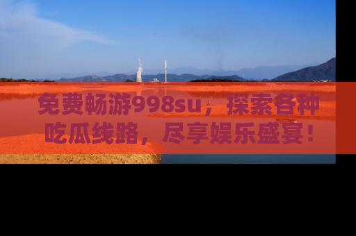 免费畅游998su，探索各种吃瓜线路，尽享娱乐盛宴！