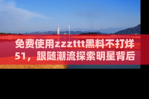 免费使用zzzttt黑料不打烊51，跟随潮流探索明星背后的故事，瘾君子必看！