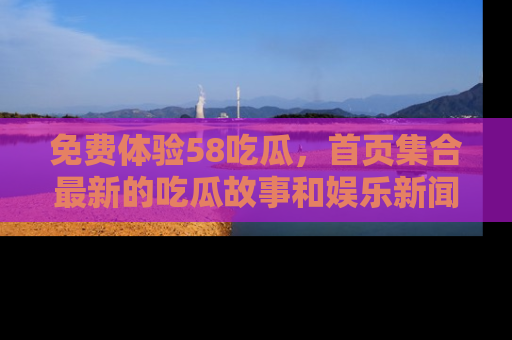 免费体验58吃瓜，首页集合最新的吃瓜故事和娱乐新闻，让你不再错过任何热点！