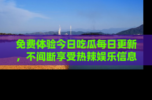 免费体验今日吃瓜每日更新，不间断享受热辣娱乐信息！