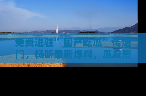 免费进驻”国产吃瓜”传送门，畅听最新爆料，瓜友聚集地等你！
