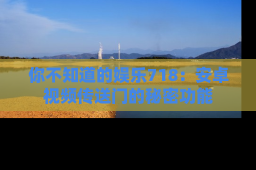 你不知道的娱乐718：安卓视频传送门的秘密功能