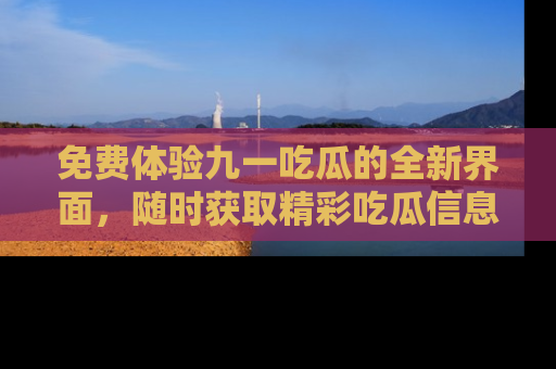 免费体验九一吃瓜的全新界面，随时获取精彩吃瓜信息！