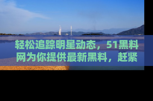轻松追踪明星动态，51黑料网为你提供最新黑料，赶紧访问网址观看！
