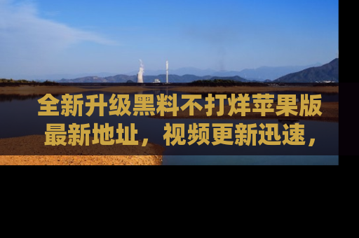 全新升级黑料不打烊苹果版最新地址，视频更新迅速，吃瓜从未如此精彩！