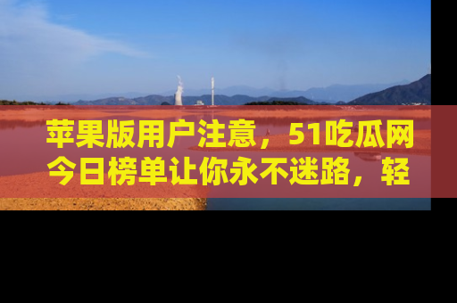 苹果版用户注意，51吃瓜网今日榜单让你永不迷路，轻松吃瓜！