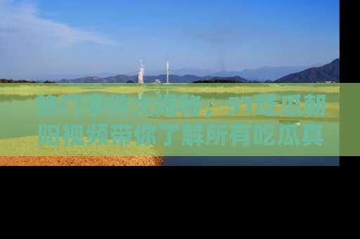 热门事件大揭秘，51吃瓜朝阳视频带你了解所有吃瓜真相