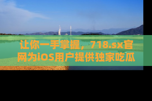 让你一手掌握，718.sx官网为iOS用户提供独家吃瓜内容！