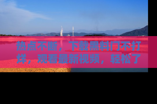 热点不断，下载黑料门不打烊，观看最新视频，轻松了解娱乐八卦！