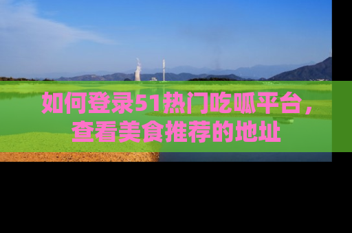 如何登录51热门吃呱平台，查看美食推荐的地址