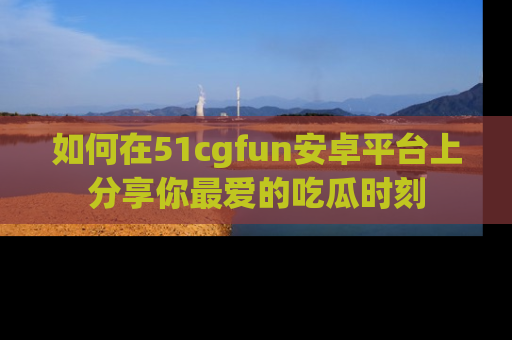 如何在51cgfun安卓平台上分享你最爱的吃瓜时刻