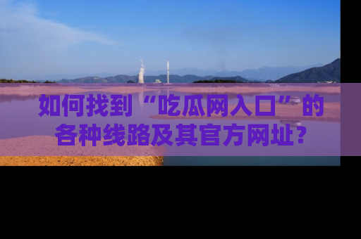 如何找到“吃瓜网入口”的各种线路及其官方网址？