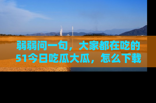 弱弱问一句，大家都在吃的51今日吃瓜大瓜，怎么下载登录才能体验最新入口？