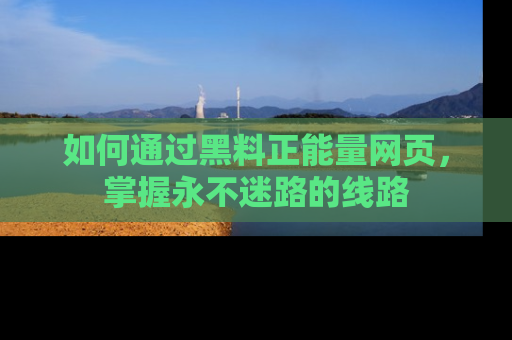 如何通过黑料正能量网页，掌握永不迷路的线路