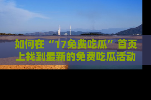 如何在“17免费吃瓜”首页上找到最新的免费吃瓜活动和动态