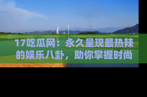 17吃瓜网:永久呈现最热辣的娱乐八卦,助你掌握时尚趋势