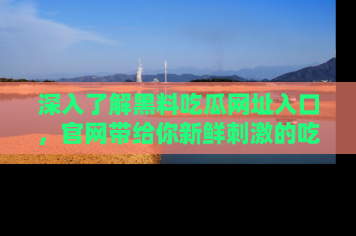 深入了解黑料吃瓜网址入口，官网带给你新鲜刺激的吃瓜体验！