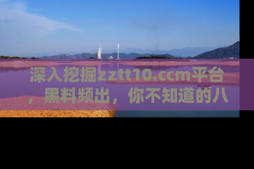 深入挖掘zztt10.ccm平台，黑料频出，你不知道的八卦尽在其中！