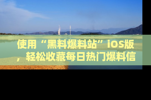 使用“黑料爆料站”iOS版，轻松收藏每日热门爆料信息！