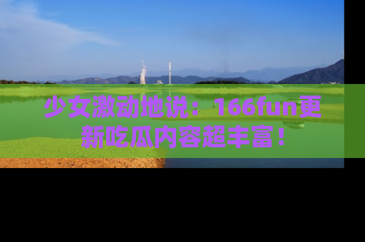 少女激动地说：166fun更新吃瓜内容超丰富！