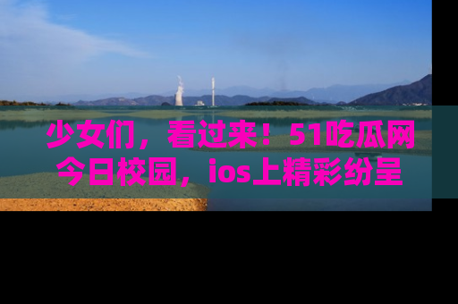 少女们，看过来！51吃瓜网今日校园，ios上精彩纷呈！