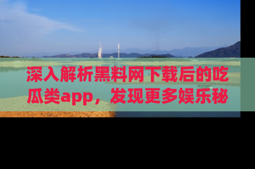 深入解析黑料网下载后的吃瓜类app，发现更多娱乐秘密