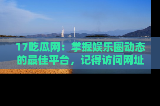 17吃瓜网:掌握娱乐圈动态的最佳平台,记得访问网址获取新鲜资讯!