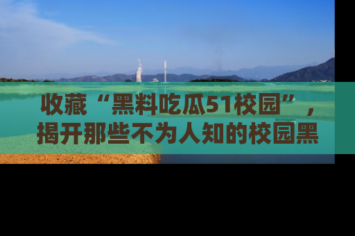 收藏“黑料吃瓜51校园”，揭开那些不为人知的校园黑幕！