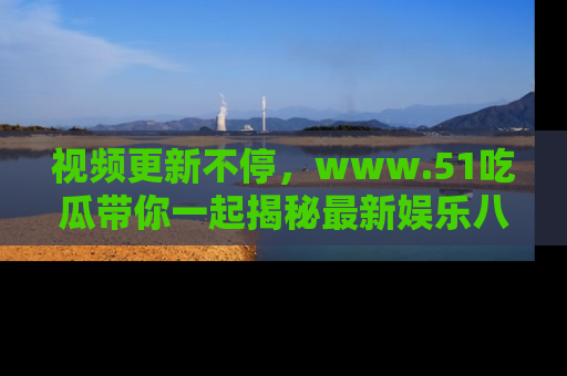 视频更新不停，www.51吃瓜带你一起揭秘最新娱乐八卦，畅享信息盛宴！