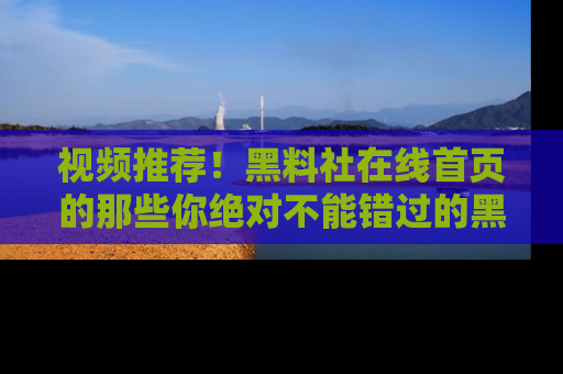 视频推荐！黑料社在线首页的那些你绝对不能错过的黑料