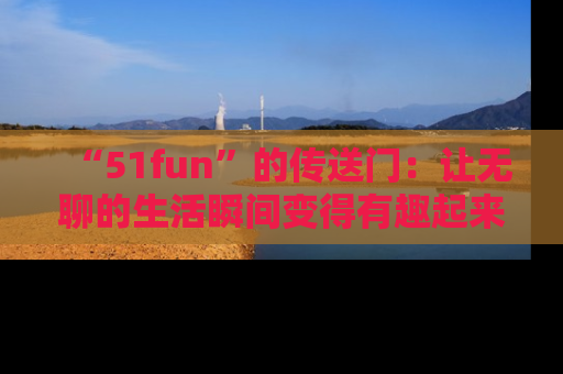 “51fun”的传送门:让无聊的生活瞬间变得有趣起来!