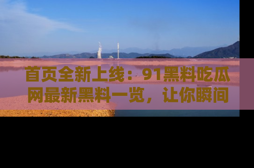 首页全新上线：91黑料吃瓜网最新黑料一览，让你瞬间掌握