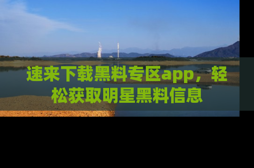 速来下载黑料专区app，轻松获取明星黑料信息