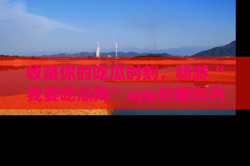 收藏你的吃瓜时刻，畅游“我要吃瓜网”app的精彩内容