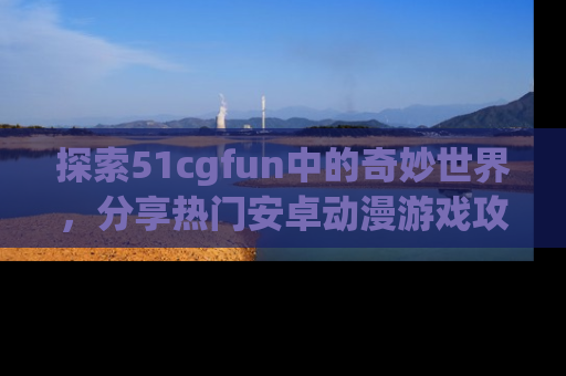 探索51cgfun中的奇妙世界，分享热门安卓动漫游戏攻略！