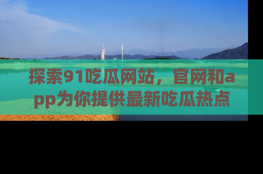 探索91吃瓜网站，官网和app为你提供最新吃瓜热点