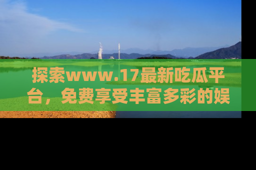 探索www.17最新吃瓜平台，免费享受丰富多彩的娱乐体验！