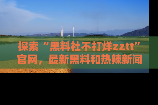 探索“黑料社不打烊zztt”官网，最新黑料和热辣新闻等你来发掘