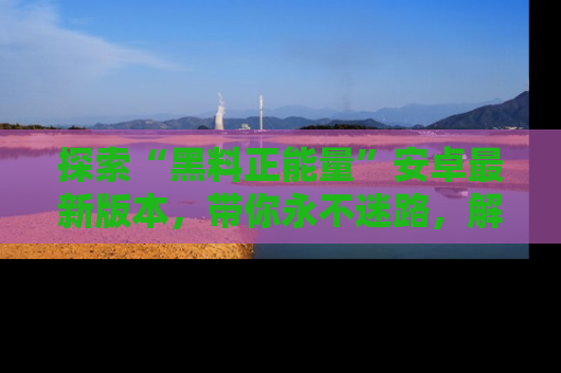 探索“黑料正能量”安卓最新版本，带你永不迷路，解锁无尽秘密！